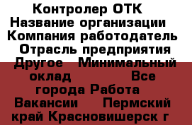 Контролер ОТК › Название организации ­ Компания-работодатель › Отрасль предприятия ­ Другое › Минимальный оклад ­ 25 700 - Все города Работа » Вакансии   . Пермский край,Красновишерск г.